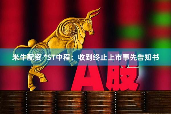 米牛配资 *ST中程：收到终止上市事先告知书
