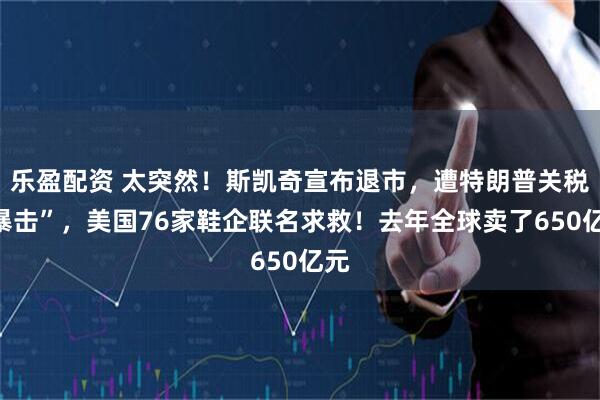 乐盈配资 太突然！斯凯奇宣布退市，遭特朗普关税“暴击”，美国76家鞋企联名求救！去年全球卖了650亿元