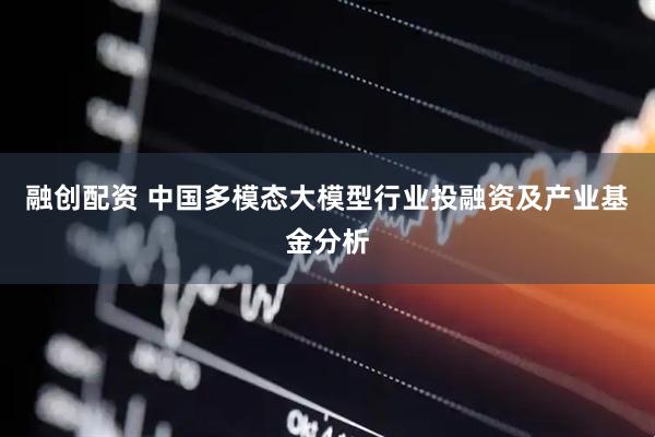 融创配资 中国多模态大模型行业投融资及产业基金分析