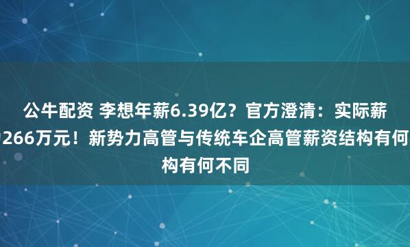 公牛配资 李想年薪6.39亿？官方澄清：实际薪酬为266万元！新势力高管与传统车企高管薪资结构有何不同