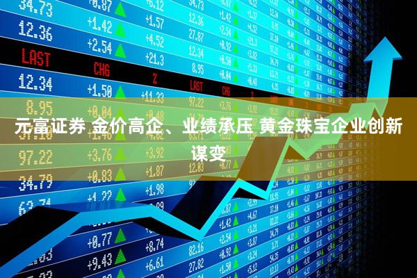 元富证券 金价高企、业绩承压 黄金珠宝企业创新谋变
