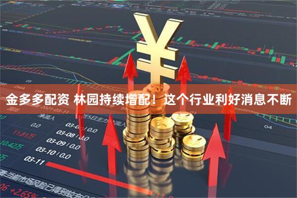 金多多配资 林园持续增配！这个行业利好消息不断