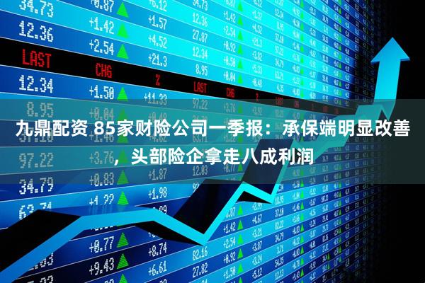九鼎配资 85家财险公司一季报：承保端明显改善，头部险企拿走八成利润