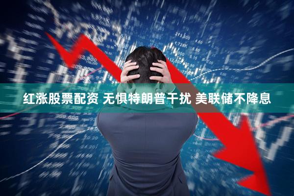 红涨股票配资 无惧特朗普干扰 美联储不降息
