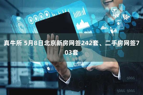 真牛所 5月8日北京新房网签242套、二手房网签703套