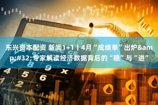 东兴资本配资 新闻1+1丨4月“成绩单”出炉&#32;专家解读经济数据背后的“稳”与“进”