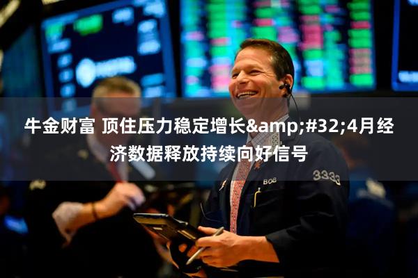 牛金财富 顶住压力稳定增长&#32;4月经济数据释放持续向好信号