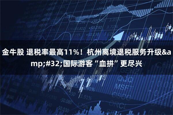金牛股 退税率最高11%！杭州离境退税服务升级&#32;国际游客“血拼”更尽兴