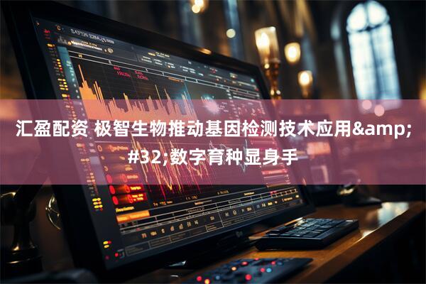 汇盈配资 极智生物推动基因检测技术应用&#32;数字育种显身手