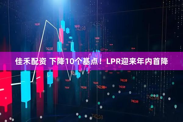 佳禾配资 下降10个基点！LPR迎来年内首降