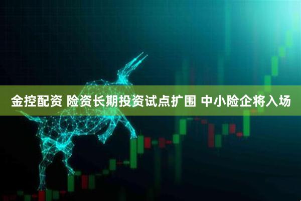 金控配资 险资长期投资试点扩围 中小险企将入场