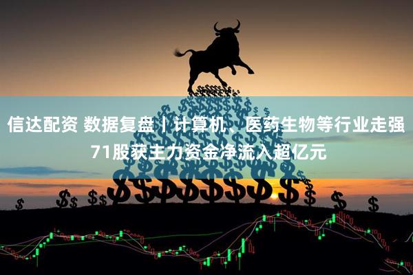 信达配资 数据复盘丨计算机、医药生物等行业走强 71股获主力资金净流入超亿元