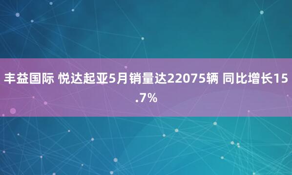 丰益国际 悦达起亚5月销量达22075辆 同比增长15.7%
