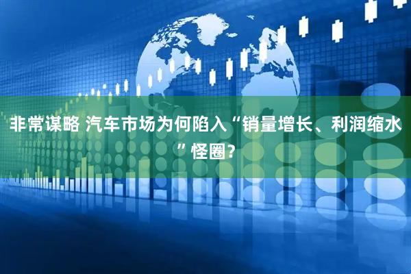 非常谋略 汽车市场为何陷入“销量增长、利润缩水”怪圈？