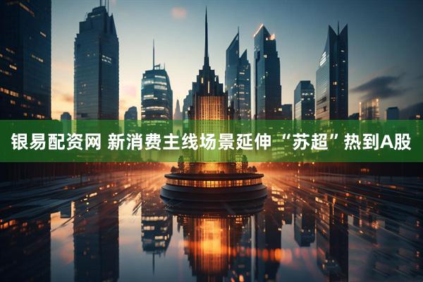 银易配资网 新消费主线场景延伸 “苏超”热到A股