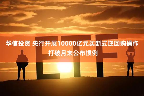 华信投资 央行开展10000亿元买断式逆回购操作 打破月末公布惯例