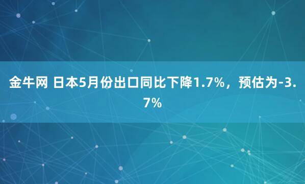 金牛网 日本5月份出口同比下降1.7%，预估为-3.7%