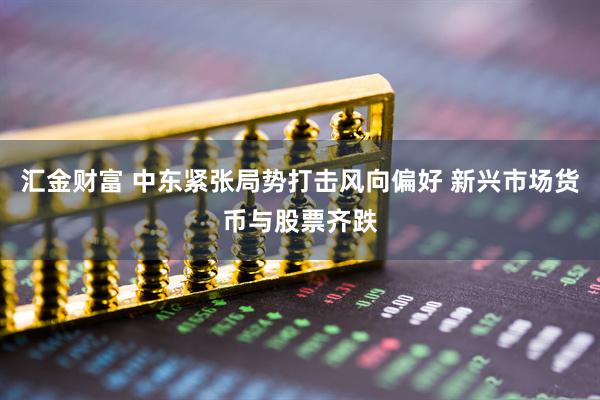 汇金财富 中东紧张局势打击风向偏好 新兴市场货币与股票齐跌