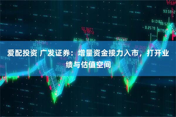 爱配投资 广发证券：增量资金接力入市，打开业绩与估值空间