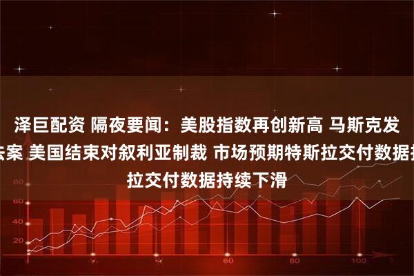 泽巨配资 隔夜要闻：美股指数再创新高 马斯克发文再批法案 美国结束对叙利亚制裁 市场预期特斯拉交付数据持续下滑