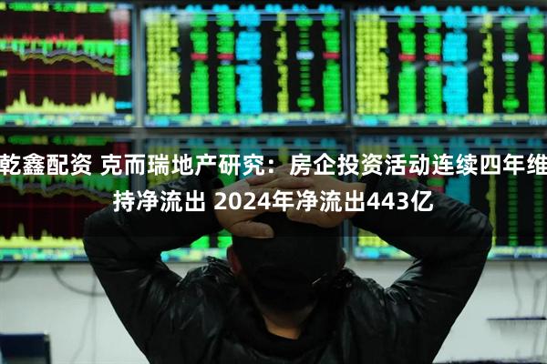 乾鑫配资 克而瑞地产研究：房企投资活动连续四年维持净流出 2024年净流出443亿