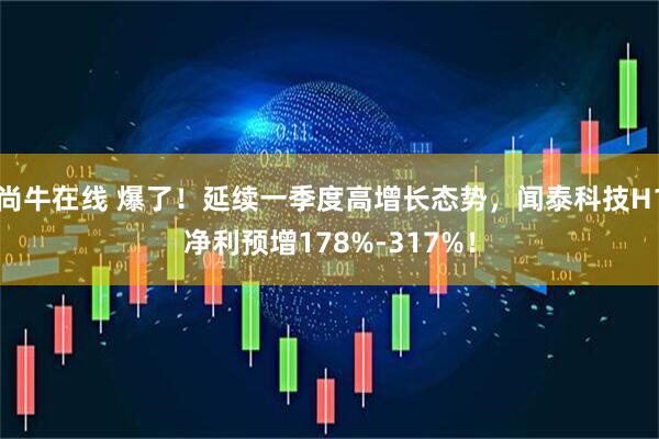 尚牛在线 爆了！延续一季度高增长态势，闻泰科技H1净利预增178%-317%！