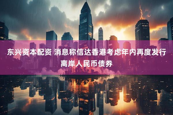 东兴资本配资 消息称信达香港考虑年内再度发行离岸人民币债券