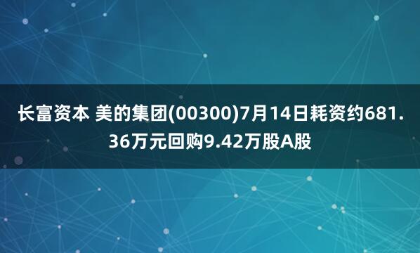 长富资本 美的集团(00300)7月14日耗资约681.36万元回购9.42万股A股