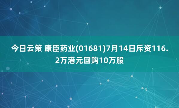 今日云策 康臣药业(01681)7月14日斥资116.2万港元回购10万股