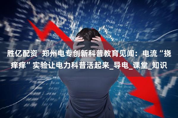 胜亿配资  郑州电专创新科普教育见闻：电流“挠痒痒”实验让电力科普活起来_导电_课堂_知识
