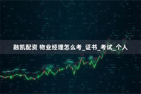 融凯配资 物业经理怎么考_证书_考试_个人