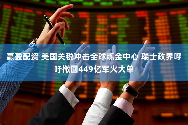 赢盈配资 美国关税冲击全球炼金中心 瑞士政界呼吁撤回449亿军火大单