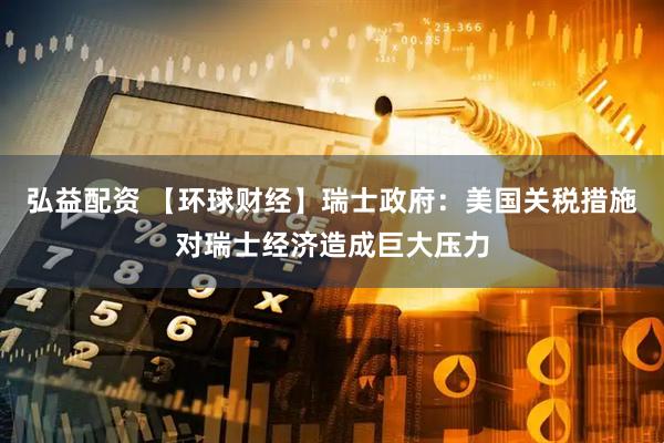 弘益配资 【环球财经】瑞士政府：美国关税措施对瑞士经济造成巨大压力