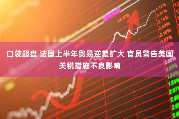 口袋超盘 法国上半年贸易逆差扩大 官员警告美国关税措施不良影响