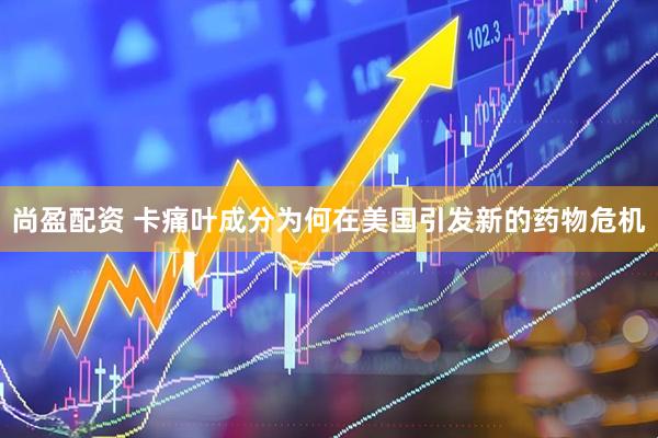 尚盈配资 卡痛叶成分为何在美国引发新的药物危机