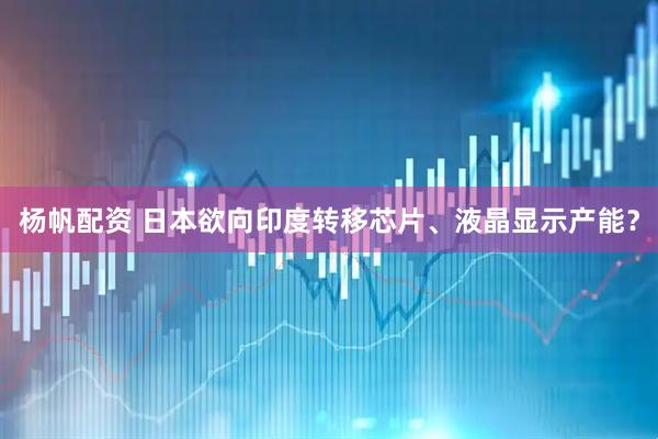 杨帆配资 日本欲向印度转移芯片、液晶显示产能？