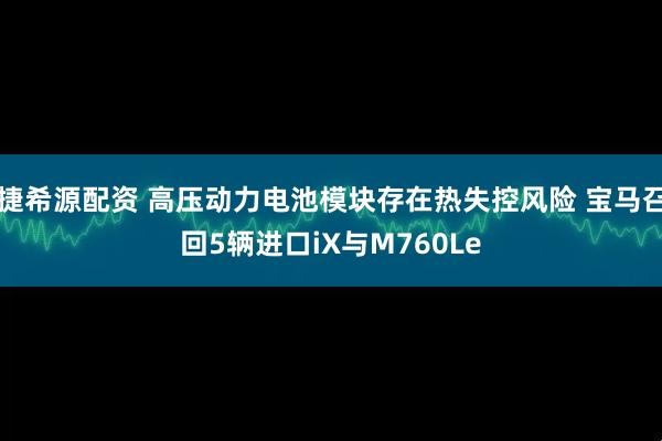 捷希源配资 高压动力电池模块存在热失控风险 宝马召回5辆进口iX与M760Le