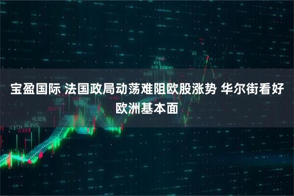 宝盈国际 法国政局动荡难阻欧股涨势 华尔街看好欧洲基本面