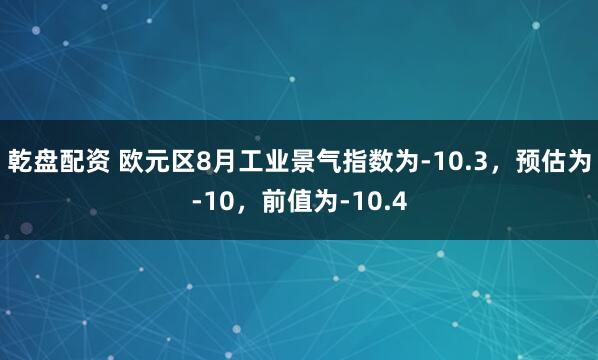 乾盘配资 欧元区8月工业景气指数为-10.3，预估为-10，前值为-10.4
