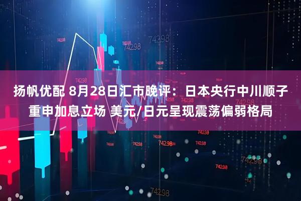 扬帆优配 8月28日汇市晚评：日本央行中川顺子重申加息立场 美元/日元呈现震荡偏弱格局
