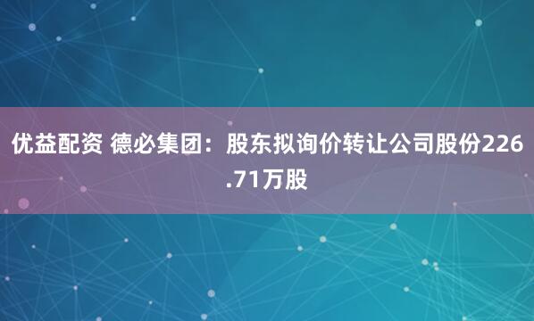 优益配资 德必集团：股东拟询价转让公司股份226.71万股
