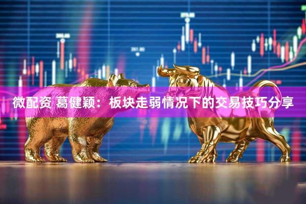 微配资 葛健颖：板块走弱情况下的交易技巧分享