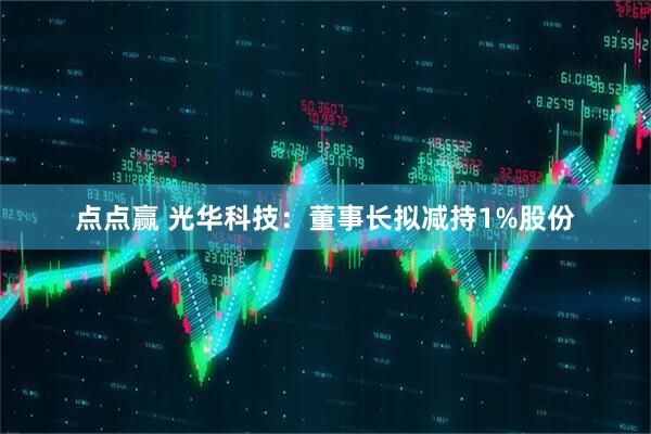 点点赢 光华科技：董事长拟减持1%股份