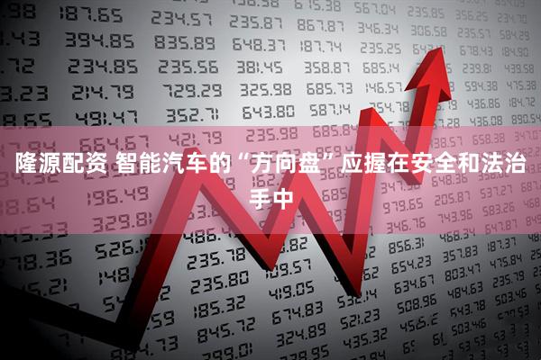 隆源配资 智能汽车的“方向盘”应握在安全和法治手中