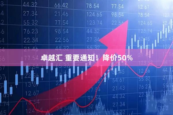 卓越汇 重要通知！降价50%