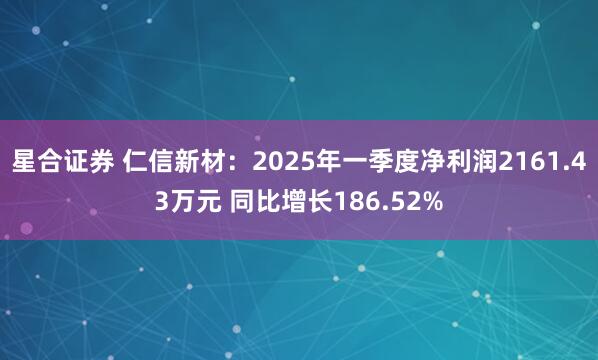 星合证券 仁信新材：2025年一季度净利润2161.43万元 同比增长186.52%
