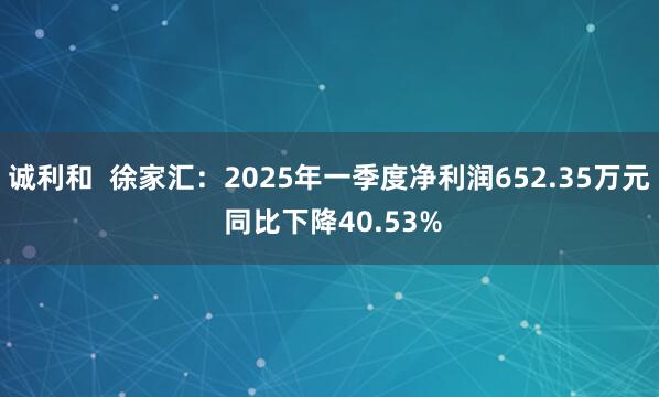 诚利和  徐家汇：2025年一季度净利润652.35万元 同比下降40.53%
