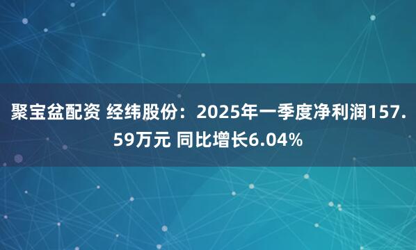 聚宝盆配资 经纬股份：2025年一季度净利润157.59万元 同比增长6.04%