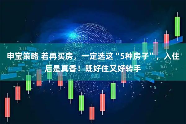 申宝策略 若再买房,一定选这“5种房子”,入住后是真香!既好住又好转手