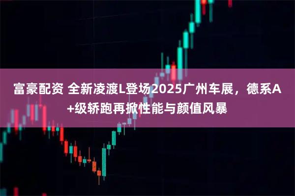 富豪配资 全新凌渡L登场2025广州车展，德系A+级轿跑再掀性能与颜值风暴